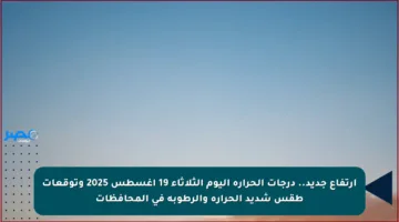 ارتفاع جديد.. درجات الحرارة اليوم الثلاثاء 19 أغسطس 2025 وتوقعات طقس شديد الحرارة والرطوبة في المحافظات